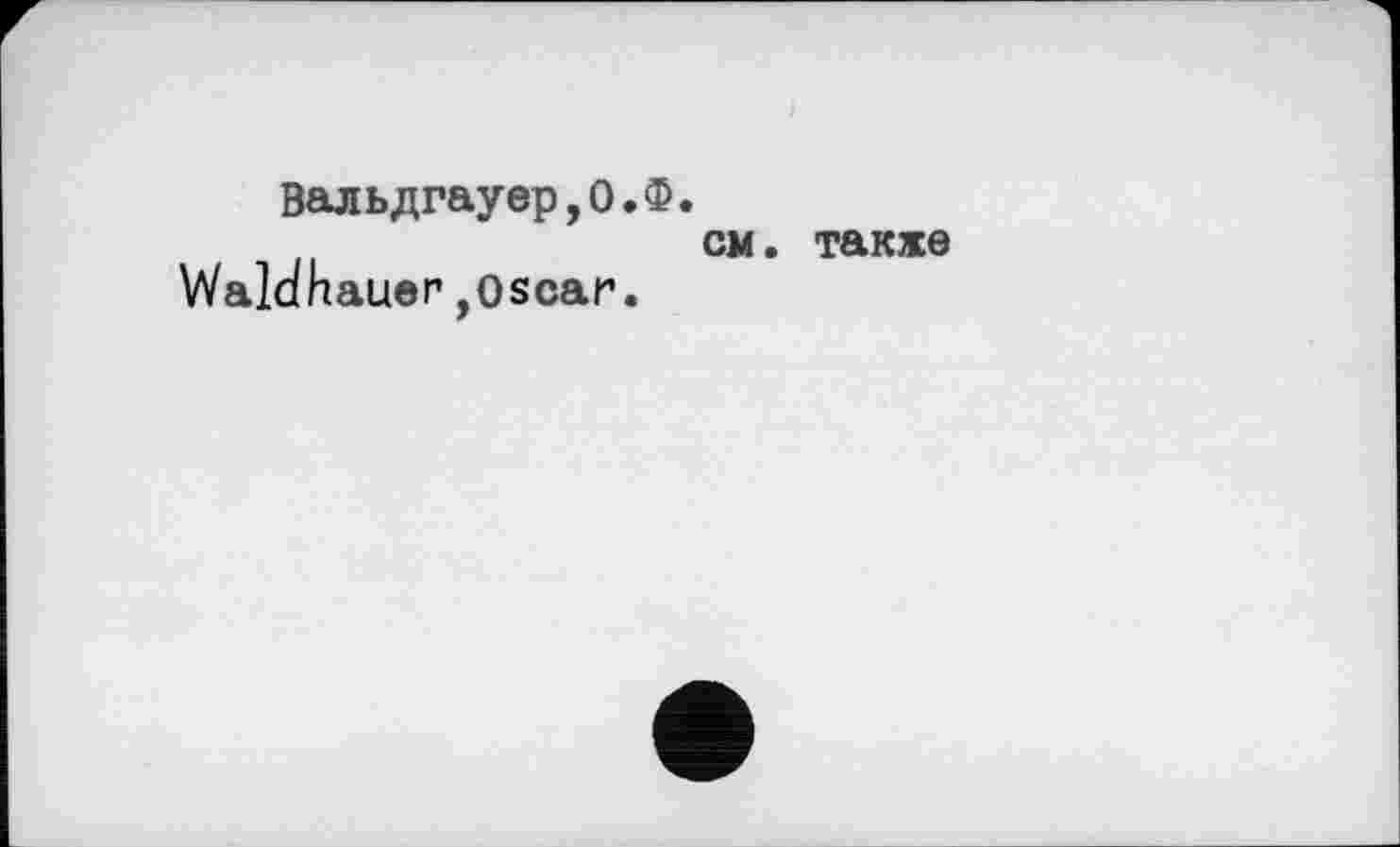 ﻿Вальдгауер,О.Ф.
см. также
Walanauer,Oscar.